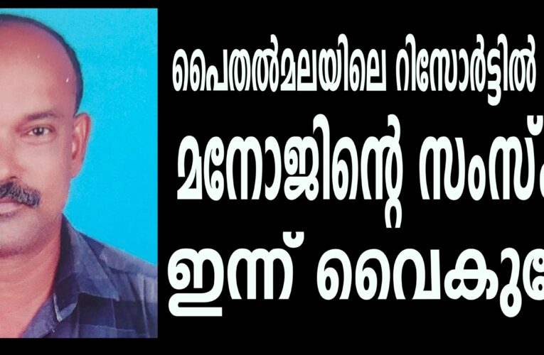 പൈതല്‍മലയിലെ നിള പൈതല്‍ റിസോര്‍ട്ടില്‍ തൂങ്ങിമരിച്ച കെയര്‍ടേക്ക ര്‍മനോജ്(53)ന്റെ ശവസംസ്‌ക്കാരം ഇന്ന് വൈകുന്നേരം