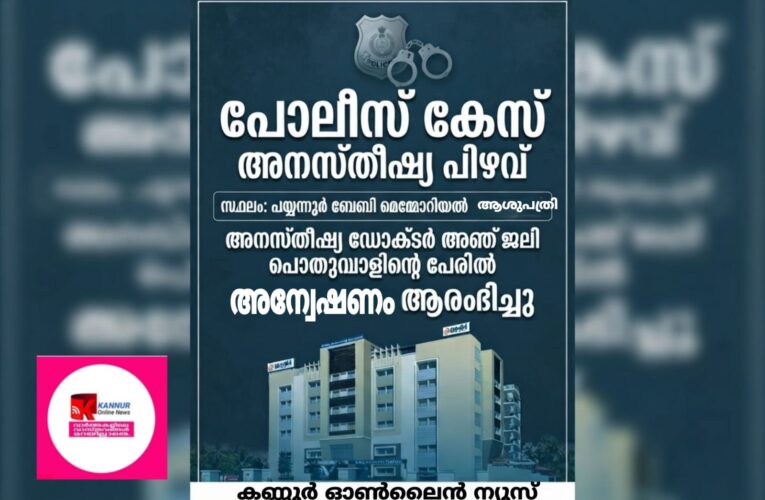 അനസ്തീഷ്യകൊടുത്തതല്‍ പിഴവ്, പയ്യന്നൂര്‍ ബേബി മെമ്മോറിയല്‍ ആശുപത്രിയിലെ അനസ്തീഷ്യ ഡോക്ടര്‍ അഞ്ജലി പൊതുവാളിന്റെ പേരില്‍ പയ്യന്നൂര്‍ പോലീസ് കേസെടുത്തു.