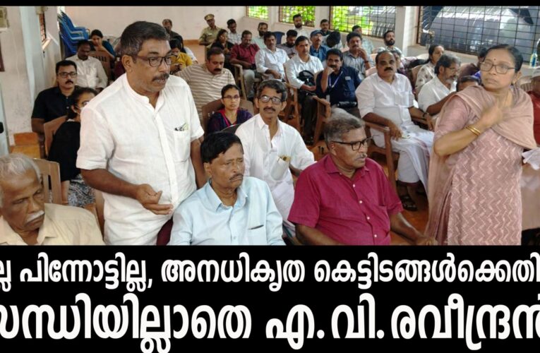 ഇല്ല പിന്നോട്ടില്ല, അനധികൃത കെട്ടിടങ്ങള്‍ക്കെതിരെ സന്ധിയില്ലാ സമരവുമായി എ.വി.രവീന്ദ്രന്‍.