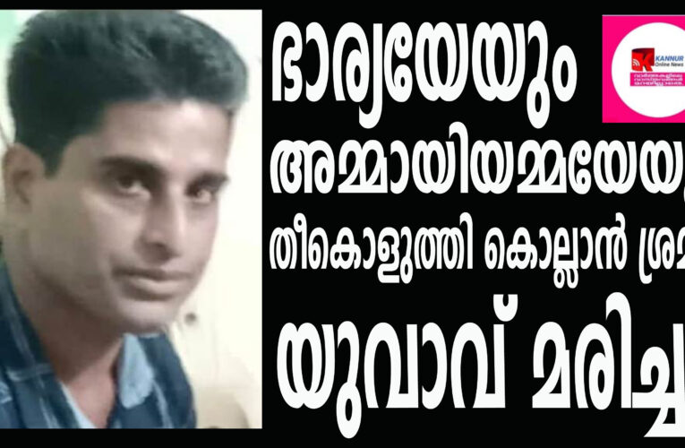 ഭാര്യയേയും അമ്മായിഅമ്മയേയും പെട്രോള്‍ ഒഴിച്ചു തീകൊളുത്തി കൊല്ലാന്‍ ശ്രമിച്ച യുവാവ് മരിച്ചു.