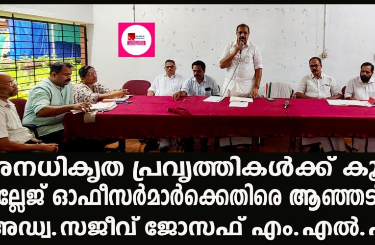 അനധികൃത പ്രവൃത്തികള്‍ക്ക് കൂട്ട് വില്ലേജ് ഓഫീസര്‍മാര്‍ക്കെതിരെ ആഞ്ഞടിച്ച് അഡ്വ.സജീവ് ജോസഫ് എം.എല്‍.എ